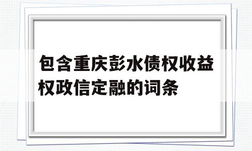 包含重庆彭水债权收益权政信定融的词条