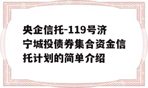 央企信托-119号济宁城投债券集合资金信托计划的简单介绍