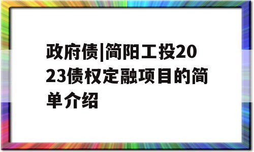 政府债|简阳工投2023债权定融项目的简单介绍