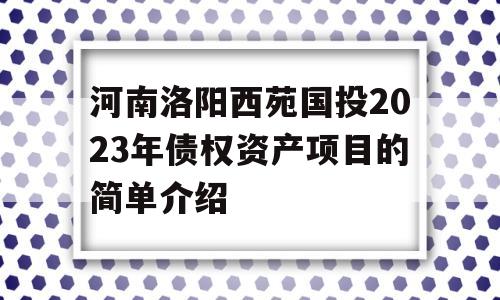 河南洛阳西苑国投2023年债权资产项目的简单介绍