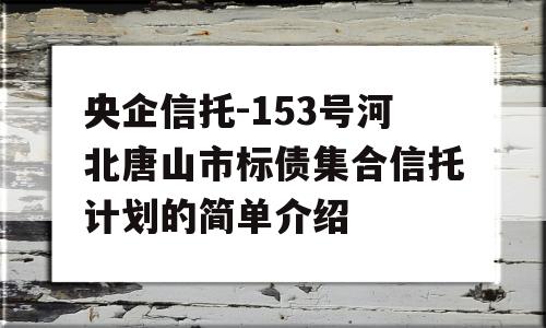 央企信托-153号河北唐山市标债集合信托计划的简单介绍