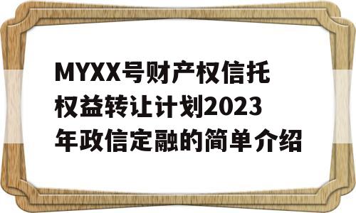 MYXX号财产权信托权益转让计划2023年政信定融的简单介绍