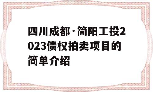 四川成都·简阳工投2023债权拍卖项目的简单介绍