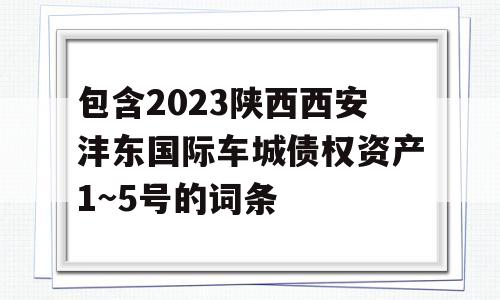 包含2023陕西西安沣东国际车城债权资产1~5号的词条