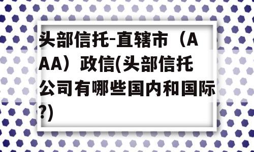 头部信托-直辖市（AAA）政信(头部信托公司有哪些国内和国际?)