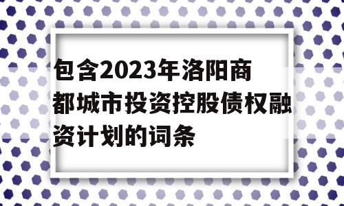 包含2023年洛阳商都城市投资控股债权融资计划的词条