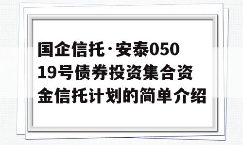 国企信托·安泰05019号债券投资集合资金信托计划的简单介绍