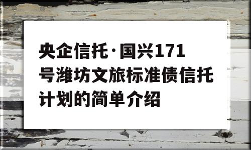 央企信托·国兴171号潍坊文旅标准债信托计划的简单介绍