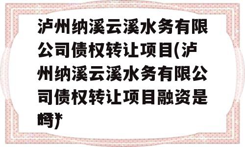 泸州纳溪云溪水务有限公司债权转让项目(泸州纳溪云溪水务有限公司债权转让项目融资是***
吗)