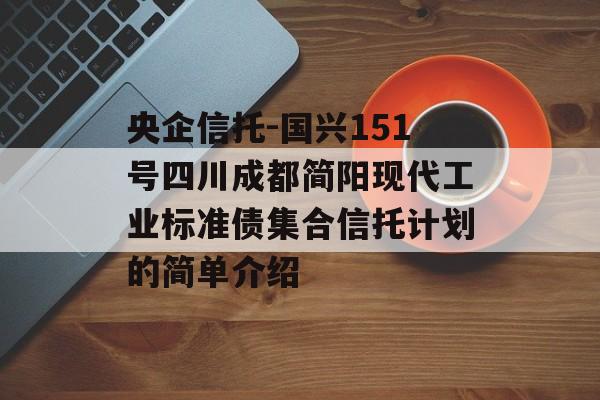 央企信托-国兴151号四川成都简阳现代工业标准债集合信托计划的简单介绍