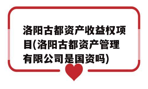 洛阳古都资产收益权项目(洛阳古都资产管理有限公司是国资吗)