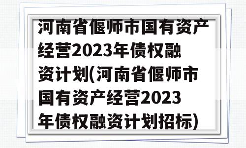 河南省偃师市国有资产经营2023年债权融资计划(河南省偃师市国有资产经营2023年债权融资计划招标)