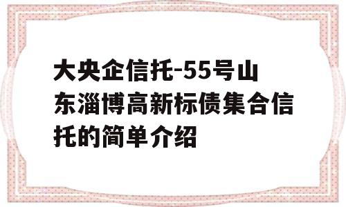 大央企信托-55号山东淄博高新标债集合信托的简单介绍