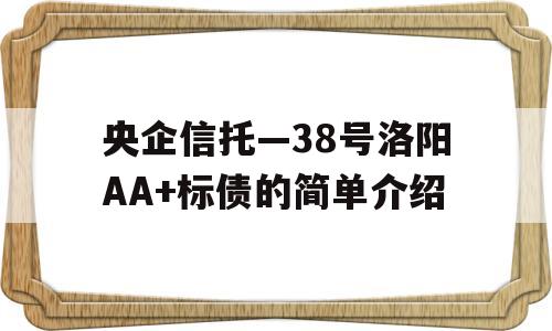 央企信托—38号洛阳AA+标债的简单介绍