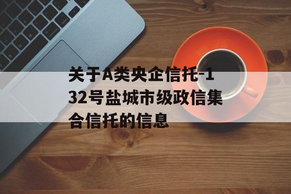 关于A类央企信托-132号盐城市级政信集合信托的信息