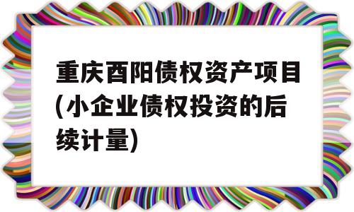 重庆酉阳债权资产项目(小企业债权投资的后续计量)