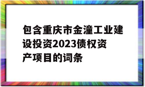 包含重庆市金潼工业建设投资2023债权资产项目的词条