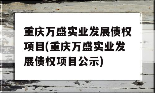 重庆万盛实业发展债权项目(重庆万盛实业发展债权项目公示)