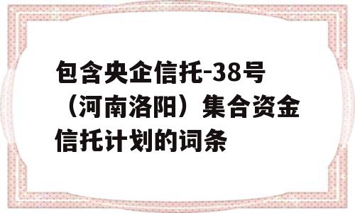 包含央企信托-38号（河南洛阳）集合资金信托计划的词条