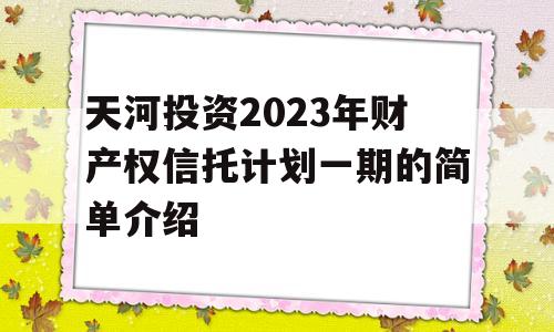 天河投资2023年财产权信托计划一期的简单介绍