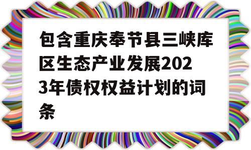 包含重庆奉节县三峡库区生态产业发展2023年债权权益计划的词条