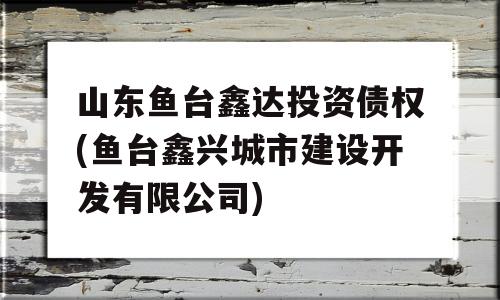 山东鱼台鑫达投资债权(鱼台鑫兴城市建设开发有限公司)