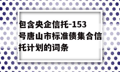 包含央企信托-153号唐山市标准债集合信托计划的词条