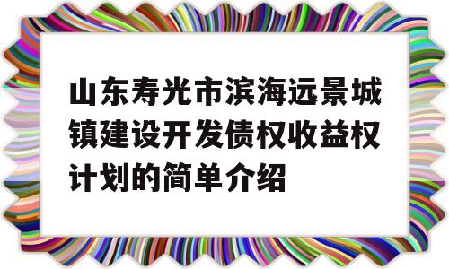 山东寿光市滨海远景城镇建设开发债权收益权计划的简单介绍