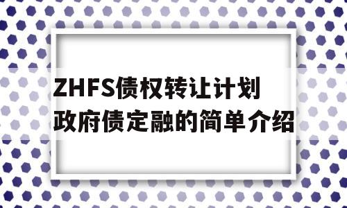 ZHFS债权转让计划政府债定融的简单介绍