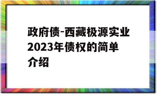 政府债-西藏极源实业2023年债权的简单介绍