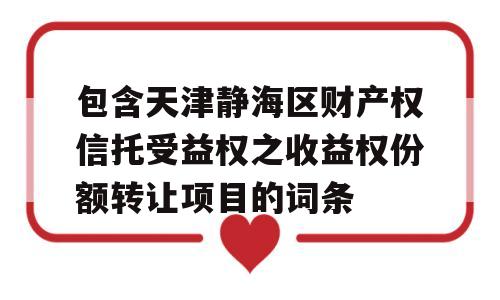 包含天津静海区财产权信托受益权之收益权份额转让项目的词条