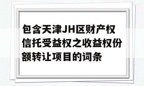 包含天津JH区财产权信托受益权之收益权份额转让项目的词条