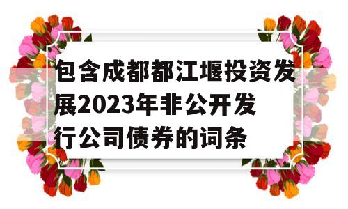 包含成都都江堰投资发展2023年非公开发行公司债券的词条