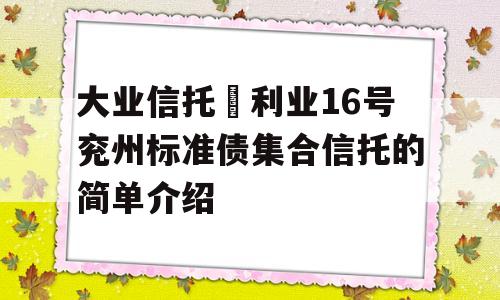 大业信托–利业16号兖州标准债集合信托的简单介绍