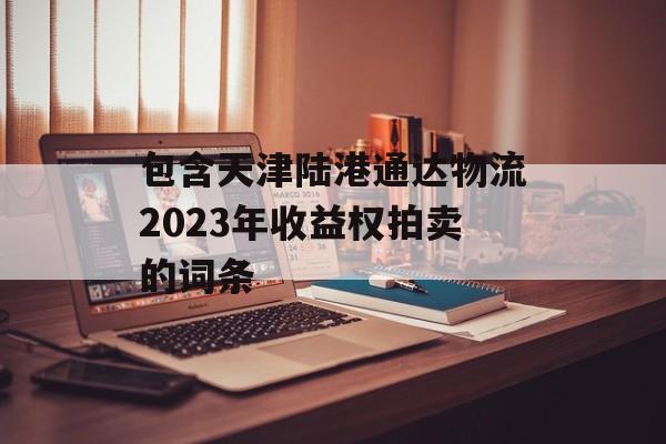 包含天津陆港通达物流2023年收益权拍卖的词条