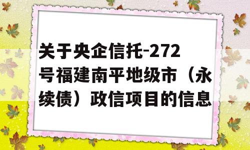 关于央企信托-272号福建南平地级市（永续债）政信项目的信息