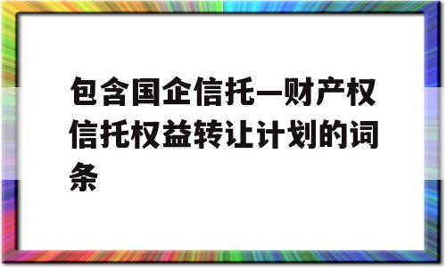 包含国企信托—财产权信托权益转让计划的词条