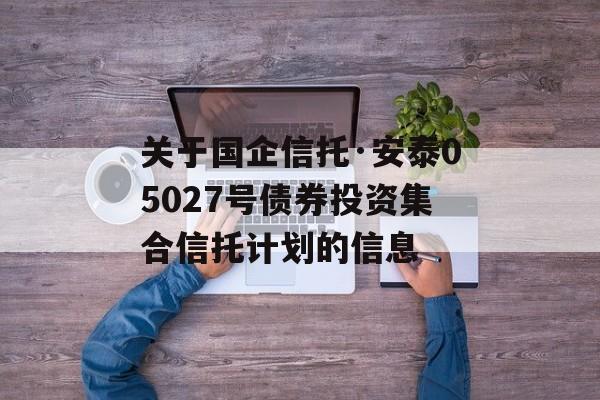 关于国企信托·安泰05027号债券投资集合信托计划的信息