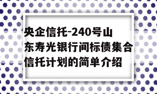 央企信托-240号山东寿光银行间标债集合信托计划的简单介绍