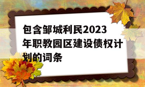 包含邹城利民2023年职教园区建设债权计划的词条