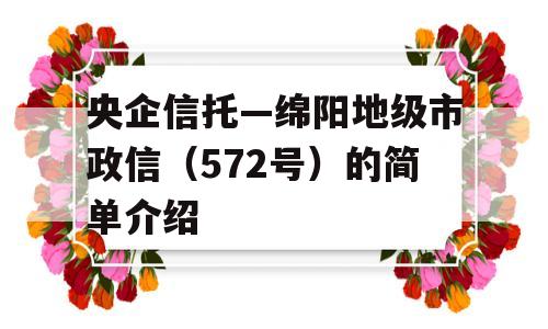 央企信托—绵阳地级市政信（572号）的简单介绍