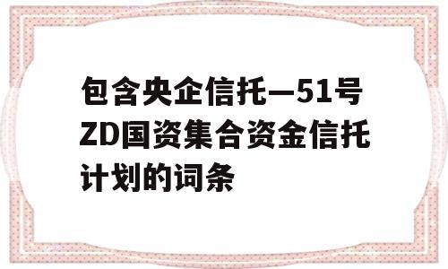 包含央企信托—51号ZD国资集合资金信托计划的词条