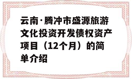 云南·腾冲市盛源旅游文化投资开发债权资产项目（12个月）的简单介绍