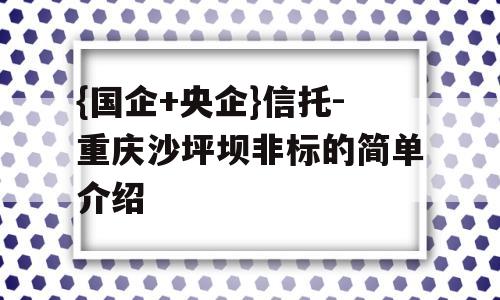 {国企+央企}信托-重庆沙坪坝非标的简单介绍