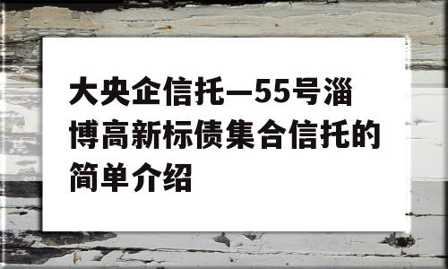 大央企信托—55号淄博高新标债集合信托的简单介绍