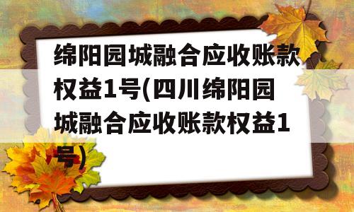 绵阳园城融合应收账款权益1号(四川绵阳园城融合应收账款权益1号)