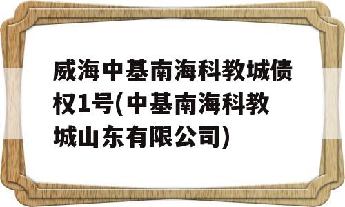 威海中基南海科教城债权1号(中基南海科教城山东有限公司)