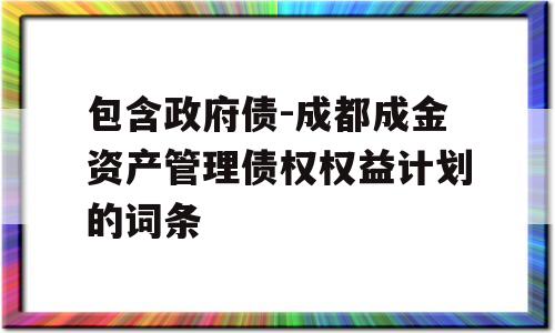 包含政府债-成都成金资产管理债权权益计划的词条