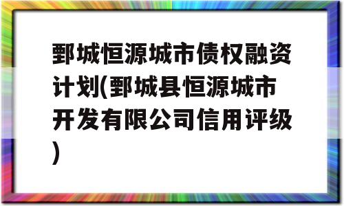 鄄城恒源城市债权融资计划(鄄城县恒源城市开发有限公司信用评级)