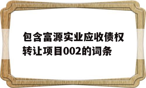 包含富源实业应收债权转让项目002的词条